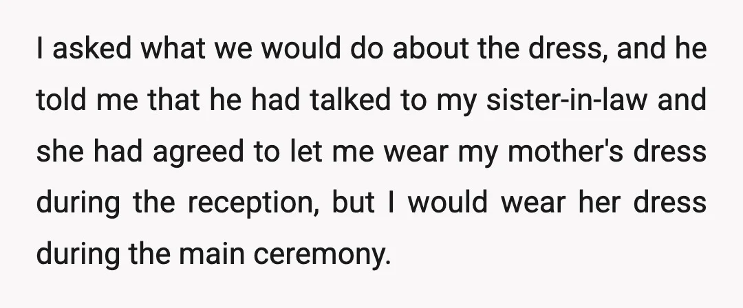 I asked what we would do about the dress, and he told me that he had talked to my sister-in-law and she had agreed to let me wear my mother's...