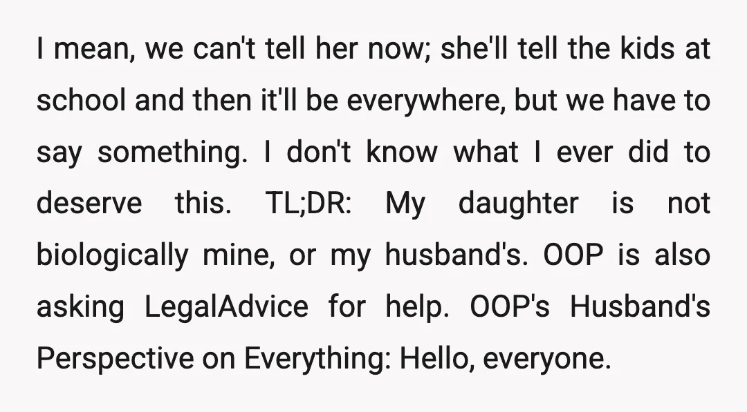 I mean, we can't tell her now; she'll tell the kids at school and then it'll be everywhere, but we have to say something. I don't know what I ever...