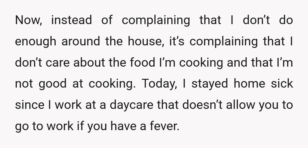 Now, instead of complaining that I don’t do enough around the house, it’s complaining that I don’t care about the food I’m cooking and that I’m not good at cooking....