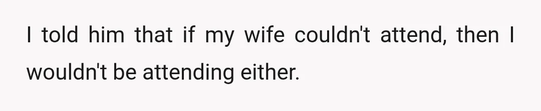 I told him that if my wife couldn't attend, then I wouldn't be attending either.