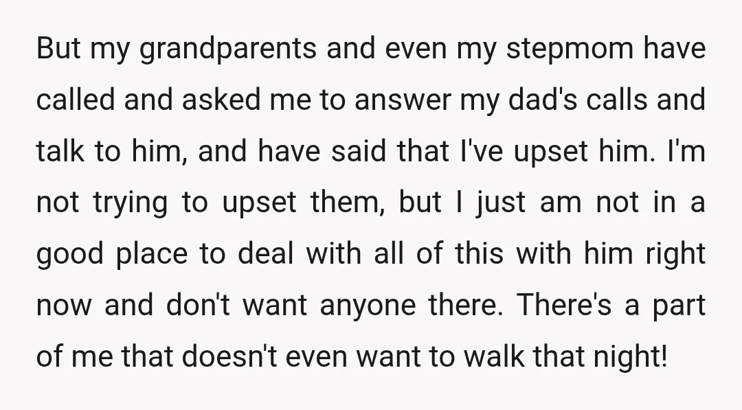 But my grandparents and even my stepmom have called and asked me to answer my dad's calls and talk to him, and have said that I've upset him. I'm not...