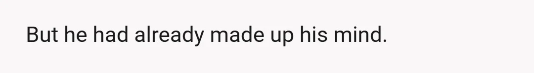 But he had already made up his mind.