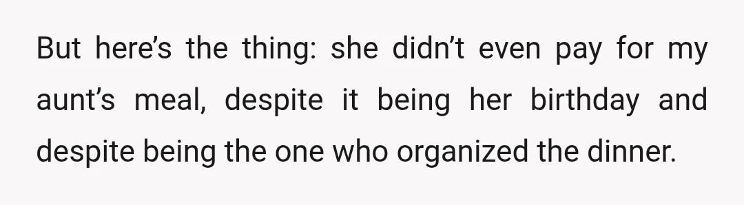 But here’s the thing: she didn’t even pay for my aunt’s meal, despite it being her birthday and despite being the one who organized the dinner.