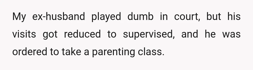 My ex-husband played dumb in court, but his visits got reduced to supervised, and he was ordered to take a parenting class.