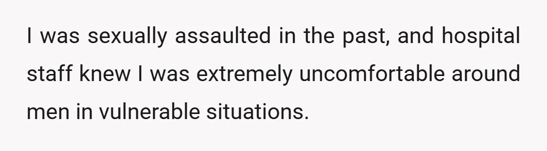 I was sexually assaulted in the past, and hospital staff knew I was extremely uncomfortable around men in vulnerable situations.