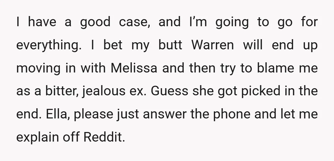 I have a good case, and I’m going to go for everything. I bet my butt Warren will end up moving in with Melissa and then try to blame me...