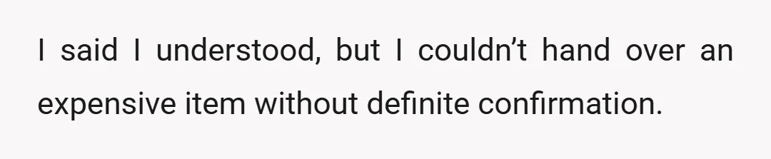 I said I understood, but I couldn’t hand over an expensive item without definite confirmation.