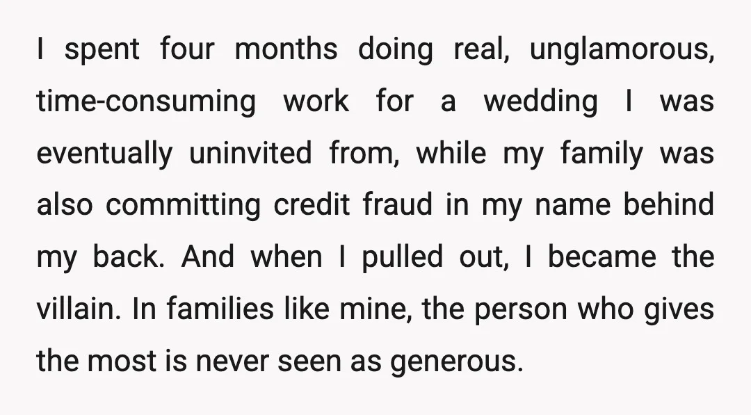 I spent four months doing real, unglamorous, time-consuming work for a wedding I was eventually uninvited from, while my family was also committing credit fraud in my name behind my...