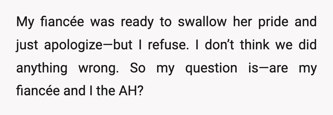 My fiancée was ready to swallow her pride and just apologize—but I refuse. I don’t think we did anything wrong. So my question is—are my fiancée and I the AH?