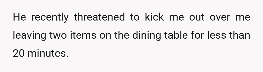 He recently threatened to kick me out over me leaving two items on the dining table for less than 20 minutes.