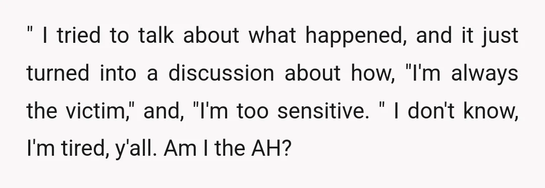 " I tried to talk about what happened, and it just turned into a discussion about how, "I'm always the victim," and, "I'm too sensitive. " I don't know, I'm...
