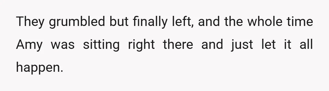 They grumbled but finally left, and the whole time Amy was sitting right there and just let it all happen.