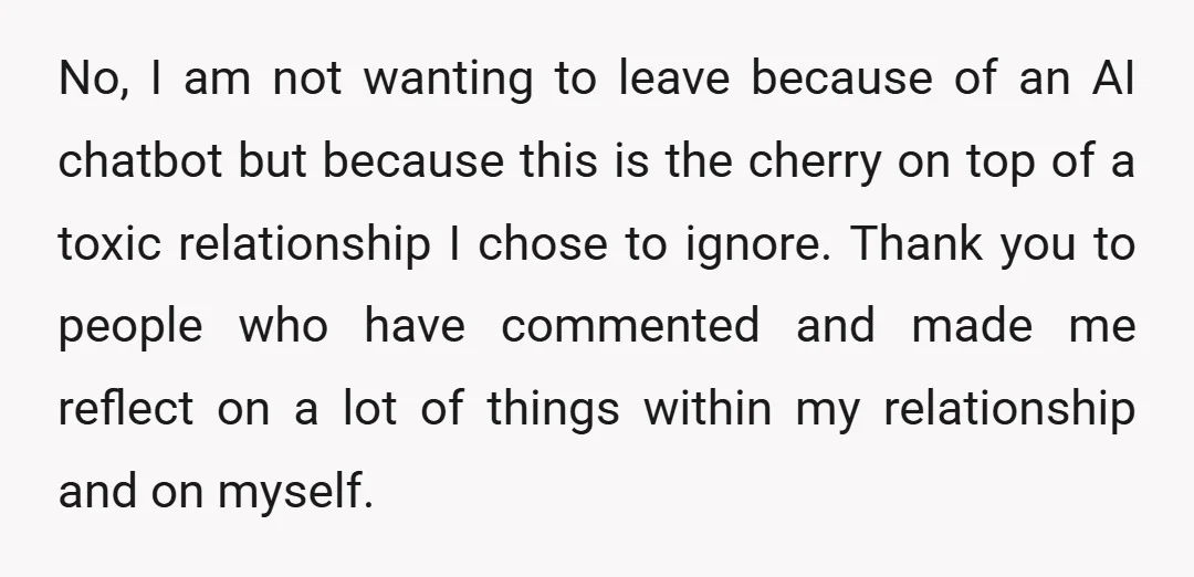 No, I am not wanting to leave because of an AI chatbot but because this is the cherry on top of a toxic relationship I chose to ignore. Thank you...