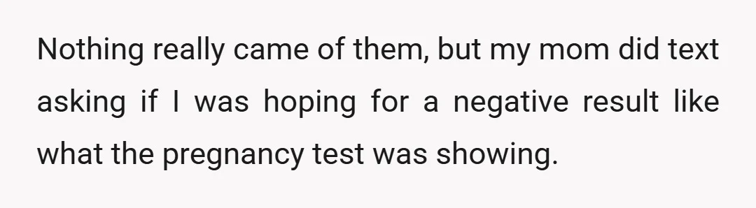 Nothing really came of them, but my mom did text asking if I was hoping for a negative result like what the pregnancy test was showing.