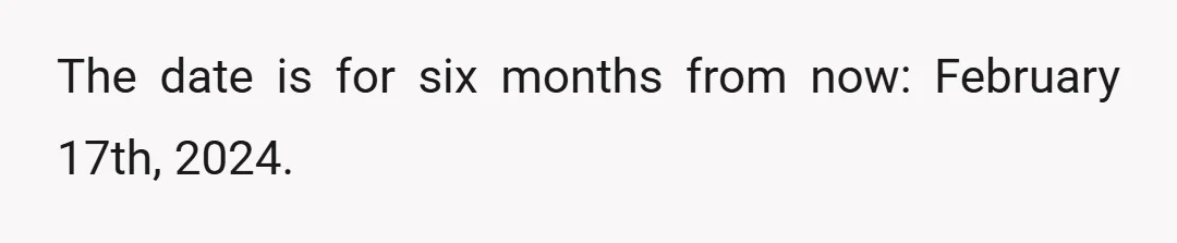The date is for six months from now: February 17th, 2024.