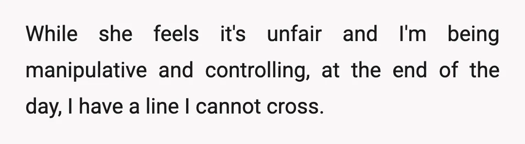 While she feels it's unfair and I'm being manipulative and controlling, at the end of the day, I have a line I cannot cross.