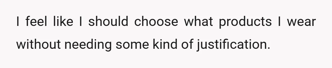 I feel like I should choose what products I wear without needing some kind of justification.