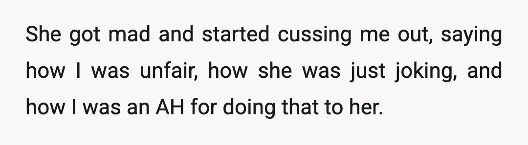 She got mad and started cussing me out, saying how I was unfair, how she was just joking, and how I was an AH for doing that to her.