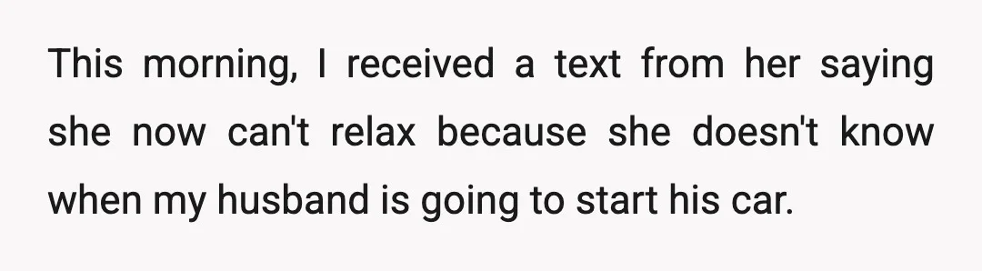 This morning, I received a text from her saying she now can't relax because she doesn't know when my husband is going to start his car.