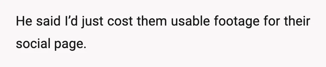He said I’d just cost them usable footage for their social page.