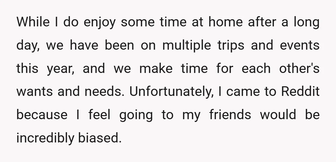 While I do enjoy some time at home after a long day, we have been on multiple trips and events this year, and we make time for each other's wants...