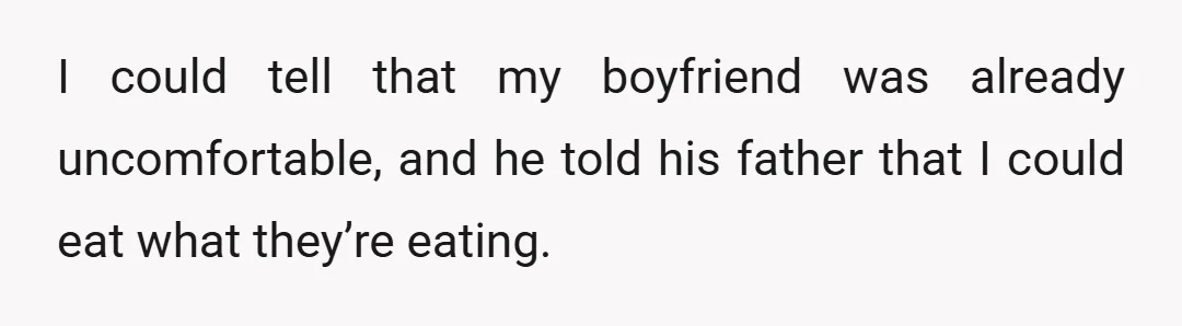 I could tell that my boyfriend was already uncomfortable, and he told his father that I could eat what they’re eating.