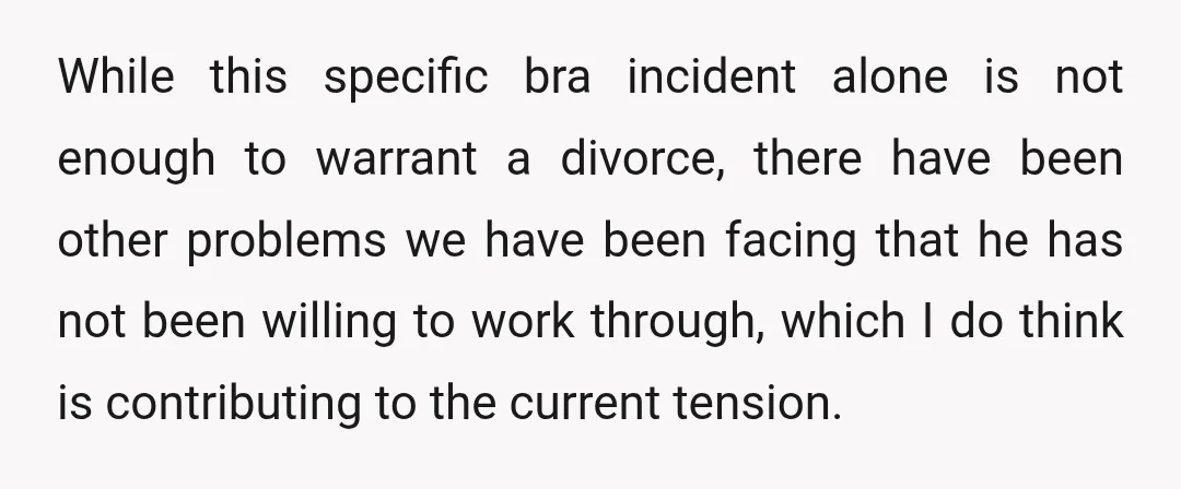 While this specific bra incident alone is not enough to warrant a divorce, there have been other problems we have been facing that he has not been willing to work...