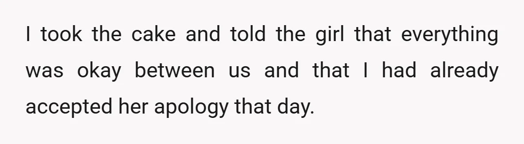 I took the cake and told the girl that everything was okay between us and that I had already accepted her apology that day.