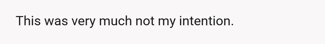This was very much not my intention.