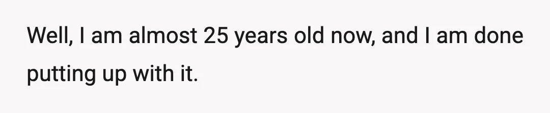 Well, I am almost 25 years old now, and I am done putting up with it.