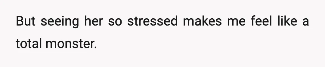 But seeing her so stressed makes me feel like a total monster.