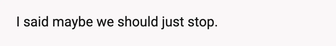 I said maybe we should just stop.