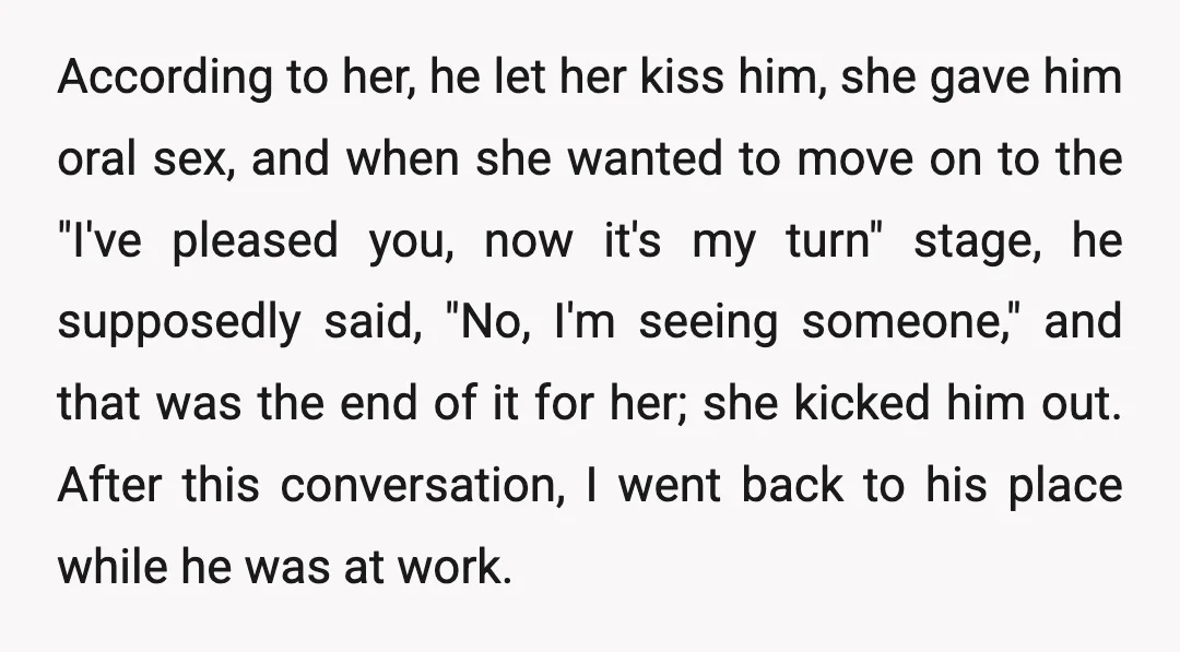 According to her, he let her kiss him, she gave him oral sex, and when she wanted to move on to the "I've pleased you, now it's my turn" stage,...