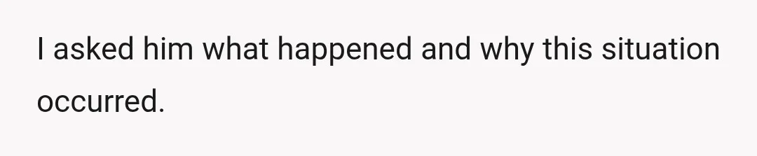 I asked him what happened and why this situation occurred.