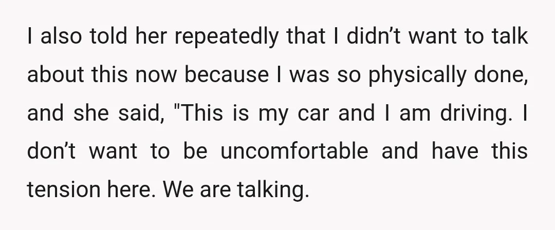 I also told her repeatedly that I didn’t want to talk about this now because I was so physically done, and she said, "This is my car and I am...