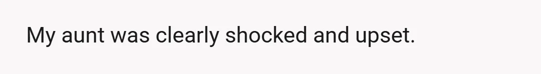 My aunt was clearly shocked and upset.