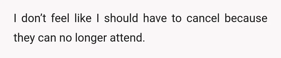 I don’t feel like I should have to cancel because they can no longer attend.
