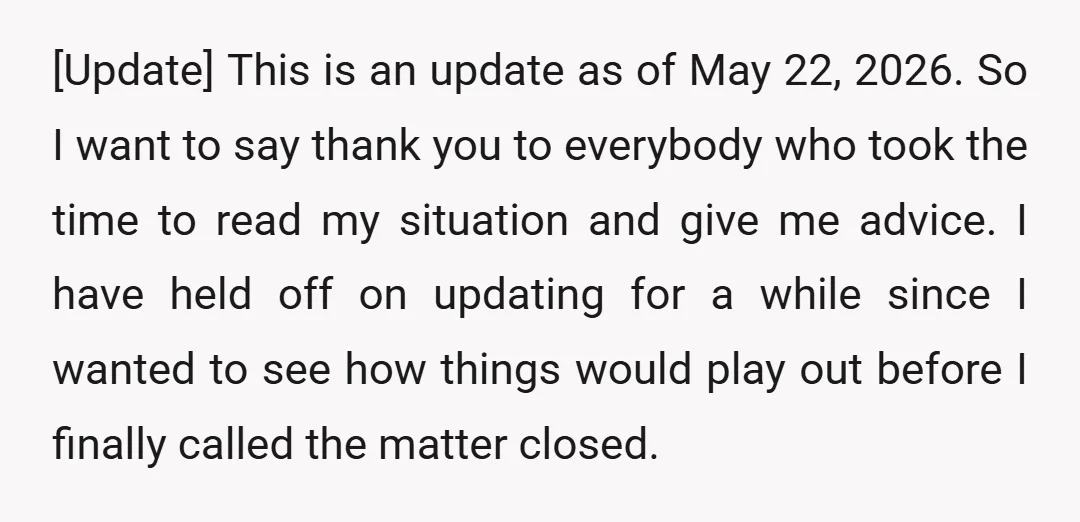 [Update] This is an update as of May 22, 2026. So I want to say thank you to everybody who took the time to read my situation and give me...