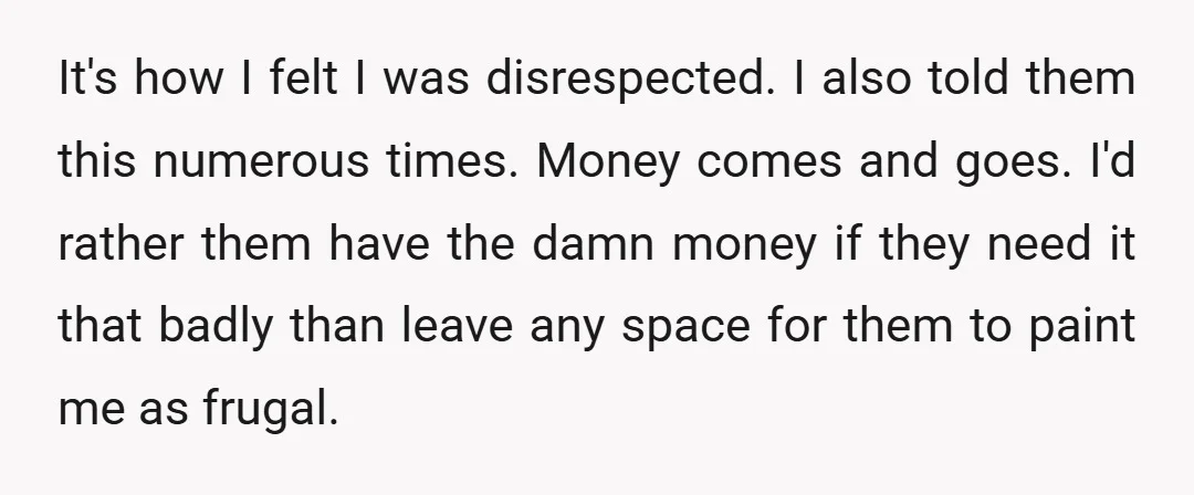It's how I felt I was disrespected. I also told them this numerous times. Money comes and goes. I'd rather them have the damn money if they need it that...