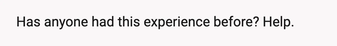 Has anyone had this experience before? Help.