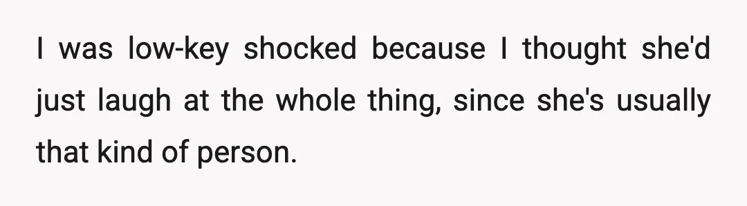 I was low-key shocked because I thought she'd just laugh at the whole thing, since she's usually that kind of person.