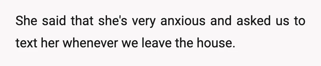 She said that she's very anxious and asked us to text her whenever we leave the house.