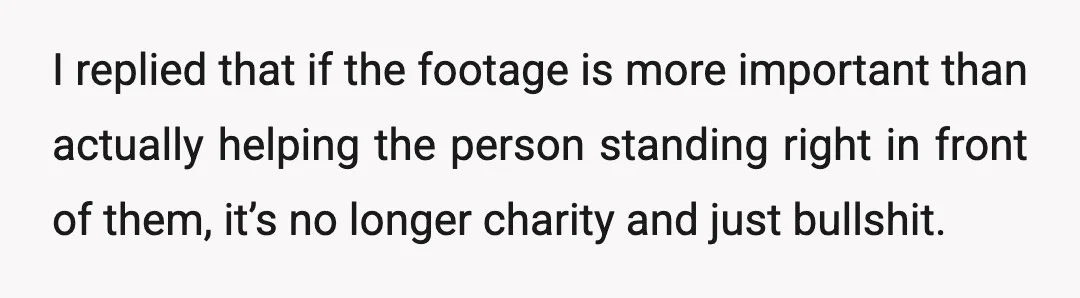 I replied that if the footage is more important than actually helping the person standing right in front of them, it’s no longer charity and just bullshit.