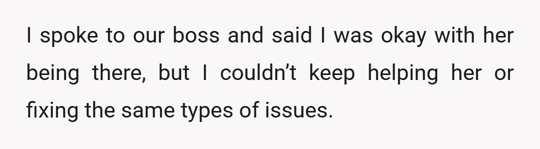 I spoke to our boss and said I was okay with her being there, but I couldn’t keep helping her or fixing the same types of issues.