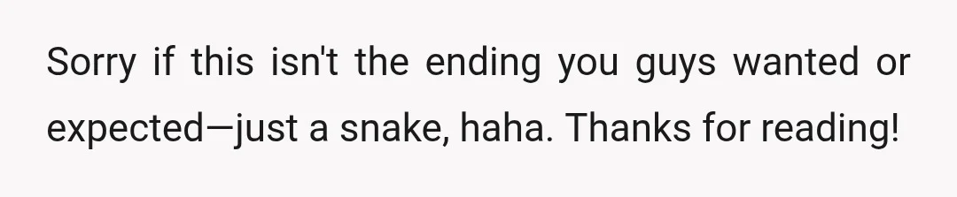 Sorry if this isn't the ending you guys wanted or expected—just a snake, haha. Thanks for reading!