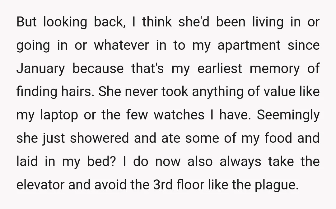 But looking back, I think she'd been living in or going in or whatever in to my apartment since January because that's my earliest memory of finding hairs. She never...