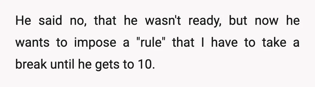 He said no, that he wasn't ready, but now he wants to impose a "rule" that I have to take a break until he gets to 10.