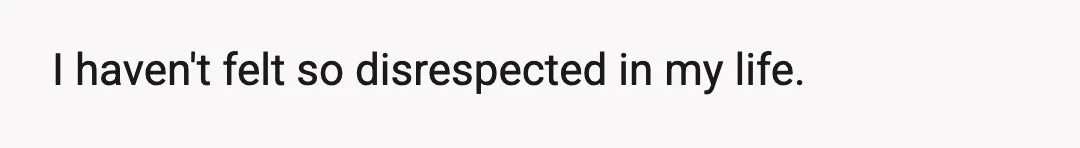 I haven't felt so disrespected in my life.