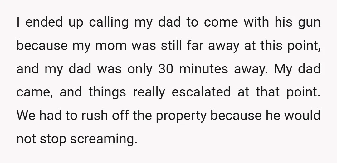 I ended up calling my dad to come with his gun because my mom was still far away at this point, and my dad was only 30 minutes away. My...