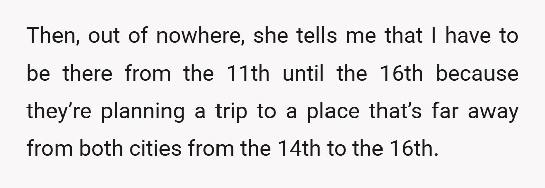 Then, out of nowhere, she tells me that I have to be there from the 11th until the 16th because they’re planning a trip to a place that’s far away...